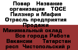 Повар › Название организации ­ ТОСЕ Пилзнер и Мафия › Отрасль предприятия ­ Продажи › Минимальный оклад ­ 20 000 - Все города Работа » Вакансии   . Татарстан респ.,Чистопольский р-н